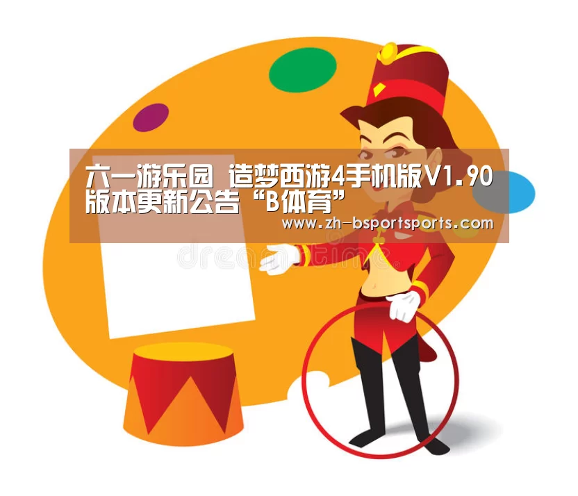 六一游乐园 造梦西游4手机版V1.90版本更新公告“B体育”(图3) B体育