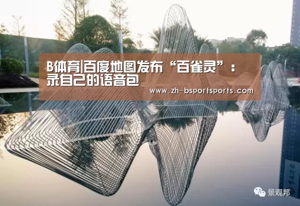 B体育|百度地图发布“百雀灵”:录自己的语音包(图1) B体育