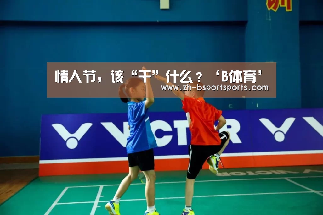 情人节,该“干”什么?‘B体育’(图2) B体育